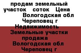 продам земельный участок 6 соток › Цена ­ 10 000 - Вологодская обл., Череповец г. Недвижимость » Земельные участки продажа   . Вологодская обл.,Череповец г.